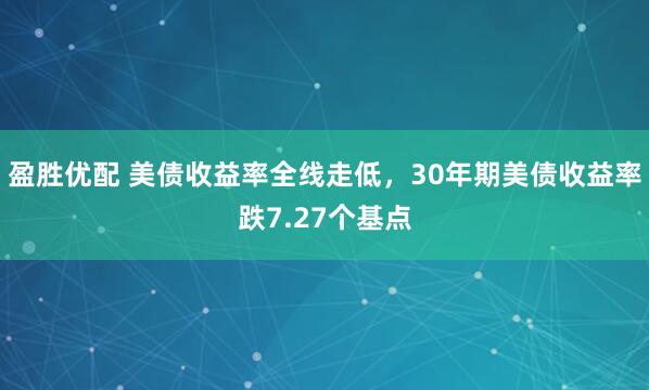 盈胜优配 美债收益率全线走低，30年期美债收益率跌7.27个基点