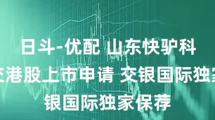 日斗-优配 山东快驴科技递交港股上市申请 交银国际独家保荐