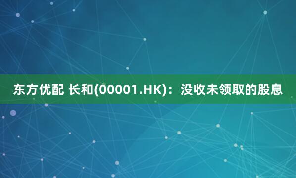 东方优配 长和(00001.HK)：没收未领取的股息