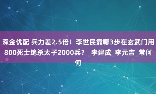 深金优配 兵力差2.5倍！李世民靠哪3步在玄武门用800死士绝杀太子2000兵？_李建成_李元吉_常何