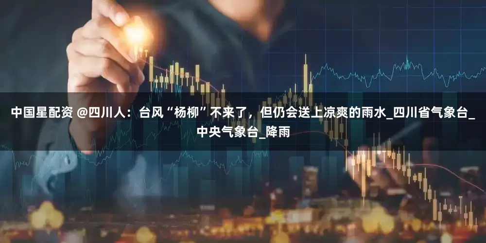 中国星配资 @四川人：台风“杨柳”不来了，但仍会送上凉爽的雨水_四川省气象台_中央气象台_降雨
