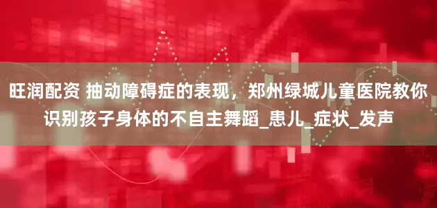 旺润配资 抽动障碍症的表现，郑州绿城儿童医院教你识别孩子身体的不自主舞蹈_患儿_症状_发声