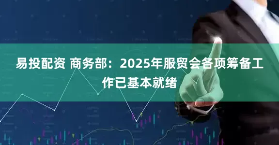 易投配资 商务部：2025年服贸会各项筹备工作已基本就绪