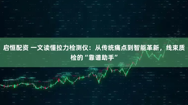 启恒配资 一文读懂拉力检测仪：从传统痛点到智能革新，线束质检的“靠谱助手”
