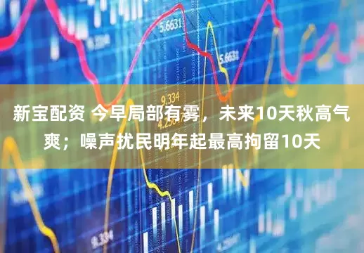新宝配资 今早局部有雾，未来10天秋高气爽；噪声扰民明年起最高拘留10天