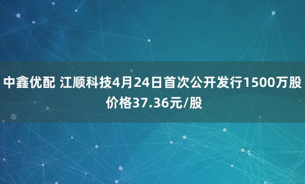 中鑫优配 江顺科技4月24日首次公开发行1500万股 价格37.36元/股
