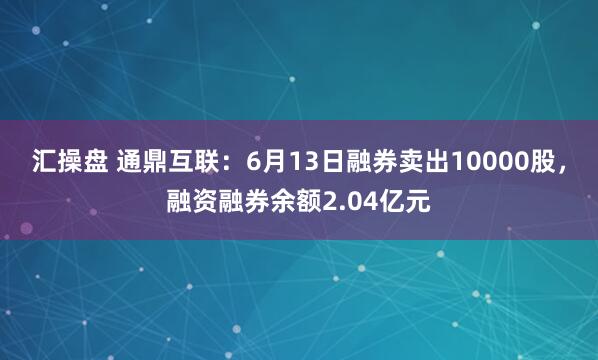 汇操盘 通鼎互联：6月13日融券卖出10000股，融资融券余额2.04亿元