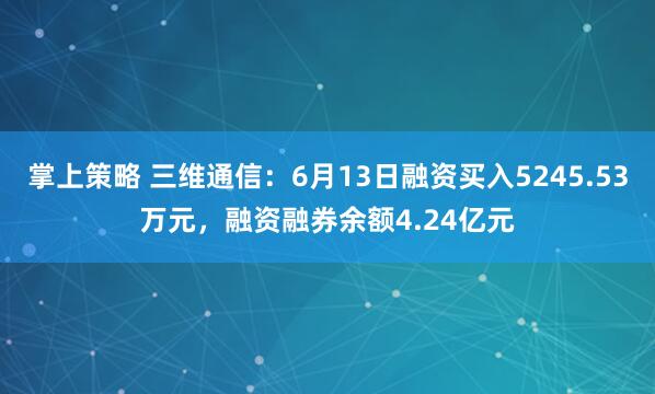 掌上策略 三维通信：6月13日融资买入5245.53万元，融资融券余额4.24亿元
