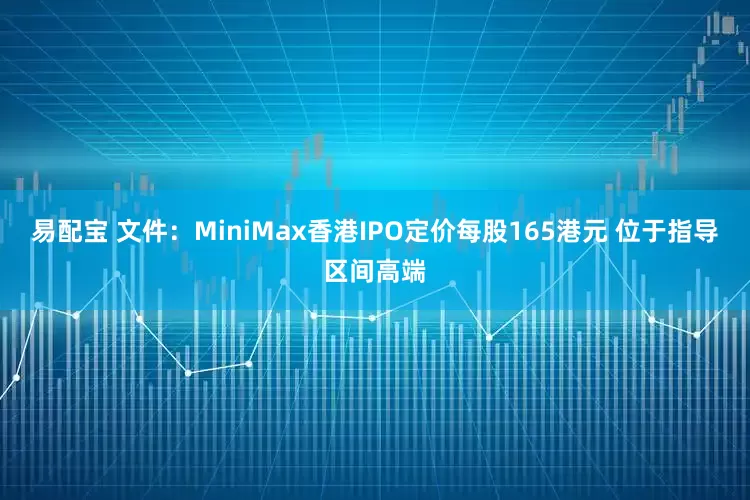 易配宝 文件：MiniMax香港IPO定价每股165港元 位于指导区间高端