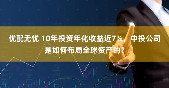 优配无忧 10年投资年化收益近7%，中投公司是如何布局全球资产的？
