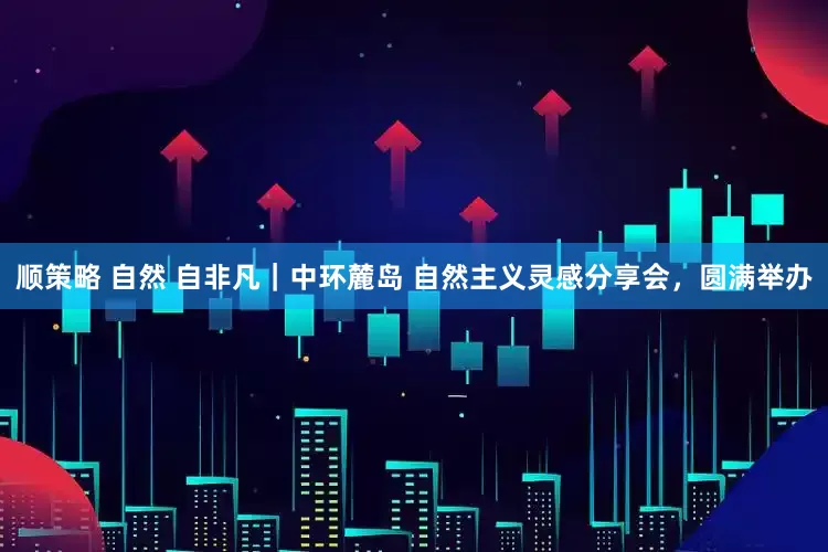 顺策略 自然 自非凡｜中环麓岛 自然主义灵感分享会，圆满举办
