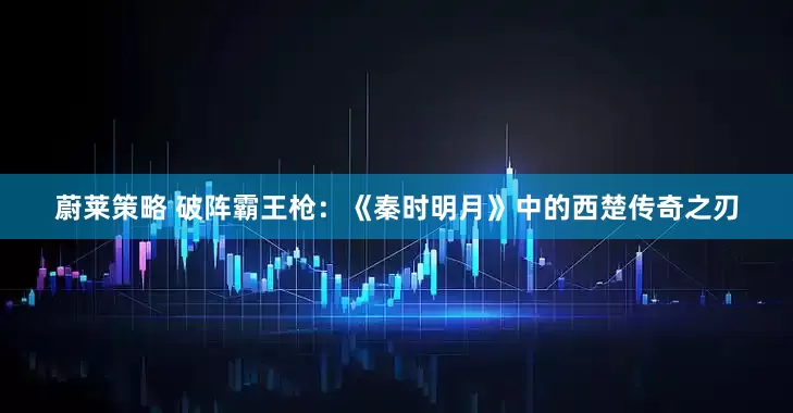 蔚莱策略 破阵霸王枪：《秦时明月》中的西楚传奇之刃