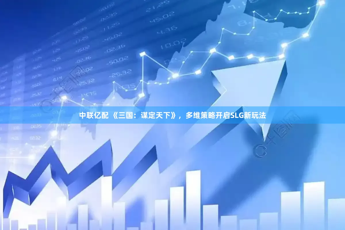 中联亿配 《三国：谋定天下》，多维策略开启SLG新玩法
