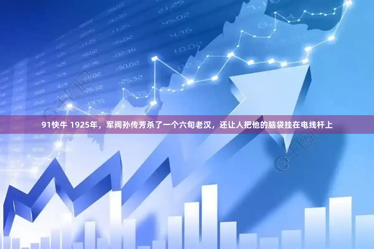 91快牛 1925年，军阀孙传芳杀了一个六旬老汉，还让人把他的脑袋挂在电线杆上