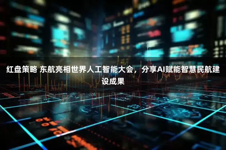 红盘策略 东航亮相世界人工智能大会，分享AI赋能智慧民航建设成果