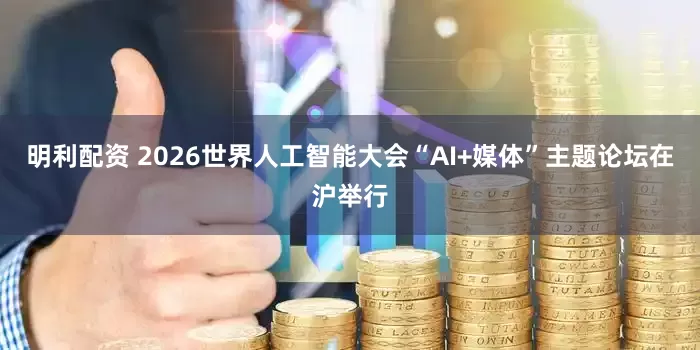 明利配资 2026世界人工智能大会“AI+媒体”主题论坛在沪举行