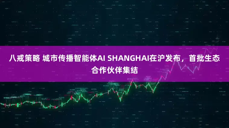 八戒策略 城市传播智能体AI SHANGHAI在沪发布，首批生态合作伙伴集结