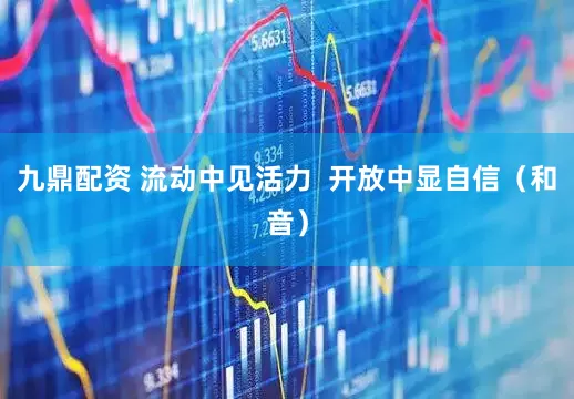 九鼎配资 流动中见活力  开放中显自信（和音）