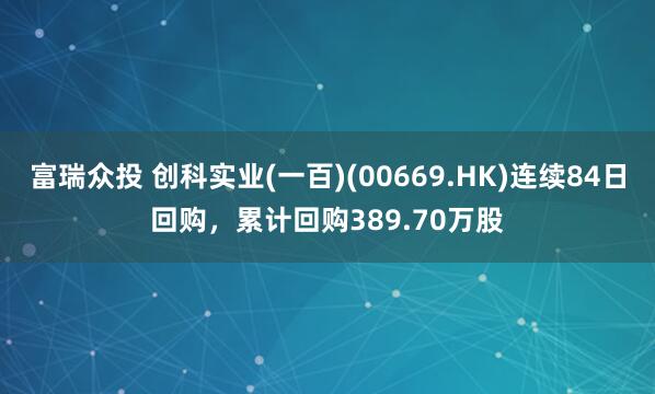 富瑞众投 创科实业(一百)(00669.HK)连续84日回购，累计回购389.70万股