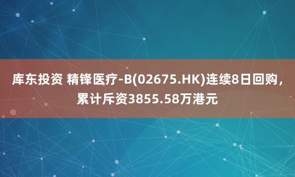 库东投资 精锋医疗-B(02675.HK)连续8日回购，累计斥资3855.58万港元